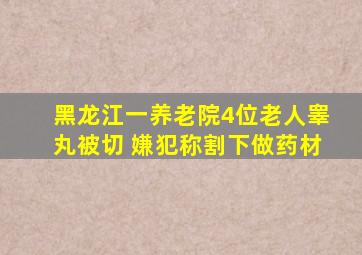 黑龙江一养老院4位老人睾丸被切 嫌犯称割下做药材